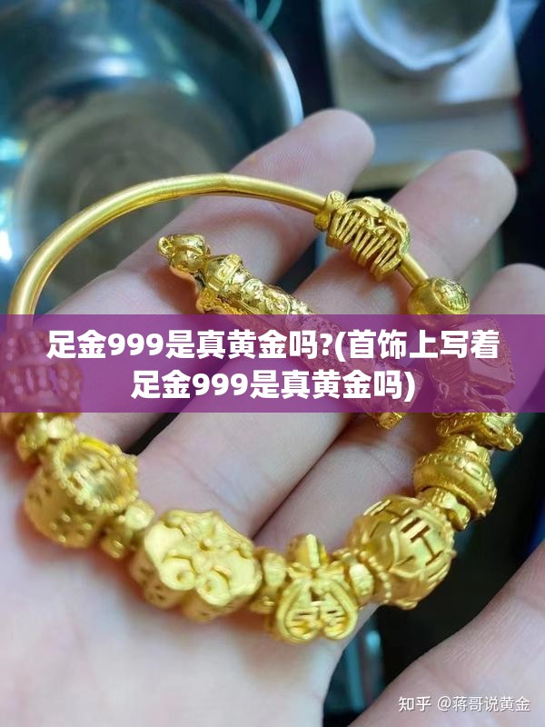 足金999是真黄金吗?(首饰上写着足金999是真黄金吗) 足金999是真黄金吗?(首饰上写着足金999是真黄金吗)