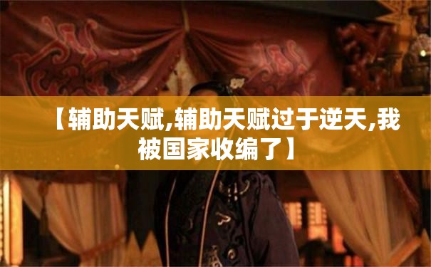 【辅助天赋,辅助天赋过于逆天,我被国家收编了】 【辅助天赋,辅助天赋过于逆天,我被国家收编了】
