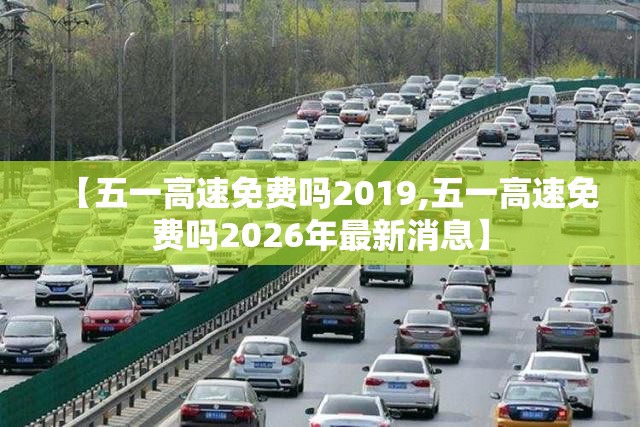 【五一高速免费吗2019,五一高速免费吗2026年最新消息】 【五一高速免费吗2019,五一高速免费吗2026年最新消息】