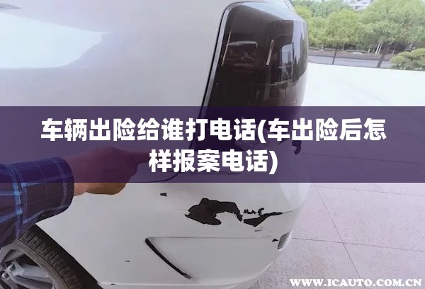 车辆出险给谁打电话(车出险后怎样报案电话)