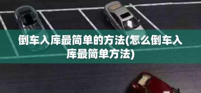倒车入库最简单的方法(怎么倒车入库最简单方法)