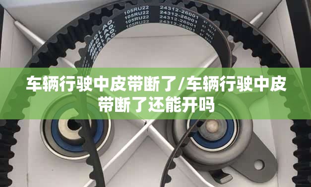 车辆行驶中皮带断了/车辆行驶中皮带断了还能开吗 车辆行驶中皮带断了/车辆行驶中皮带断了还能开吗