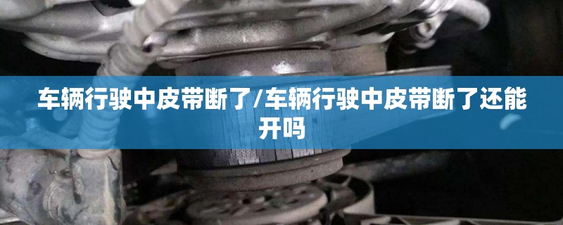 车辆行驶中皮带断了/车辆行驶中皮带断了还能开吗 车辆行驶中皮带断了/车辆行驶中皮带断了还能开吗