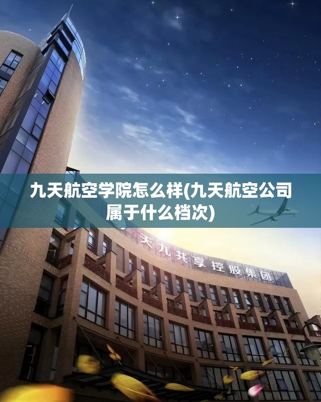 九天航空学院怎么样(九天航空公司属于什么档次)