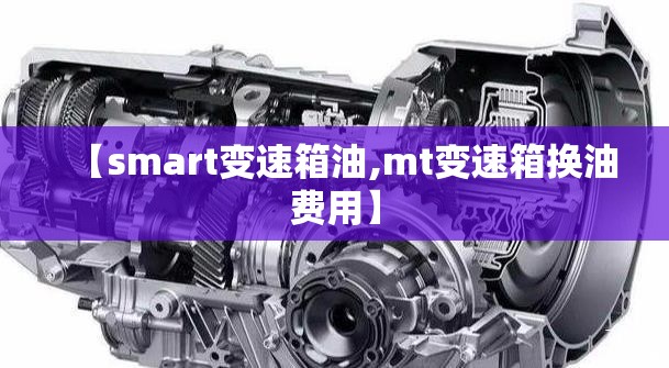 【smart变速箱油,mt变速箱换油费用】 【smart变速箱油,mt变速箱换油费用】