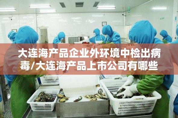 大连海产品企业外环境中检出病毒/大连海产品上市公司有哪些