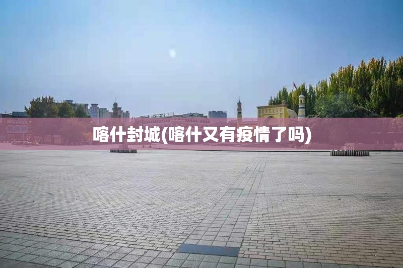 喀什封城(喀什又有疫情了吗)
