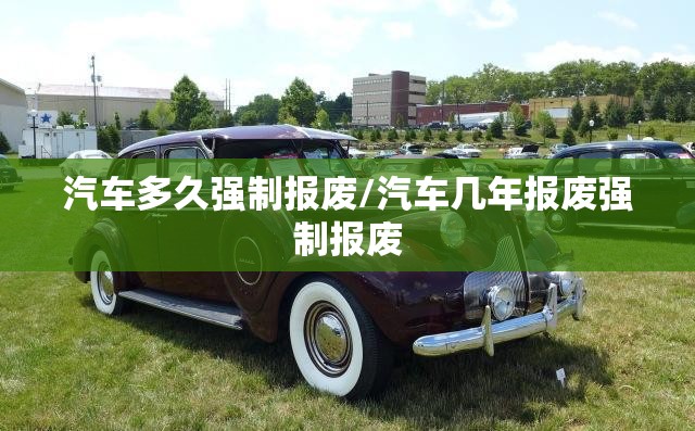 汽车多久强制报废/汽车几年报废强制报废 汽车多久强制报废/汽车几年报废强制报废