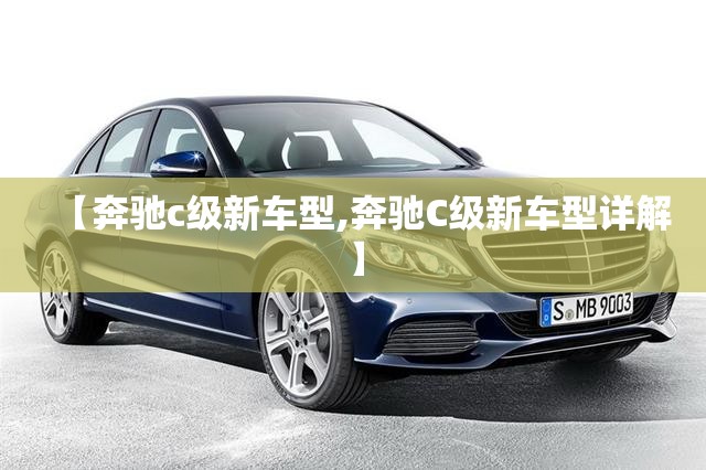 【奔驰c级新车型,奔驰C级新车型详解】 【奔驰c级新车型,奔驰C级新车型详解】