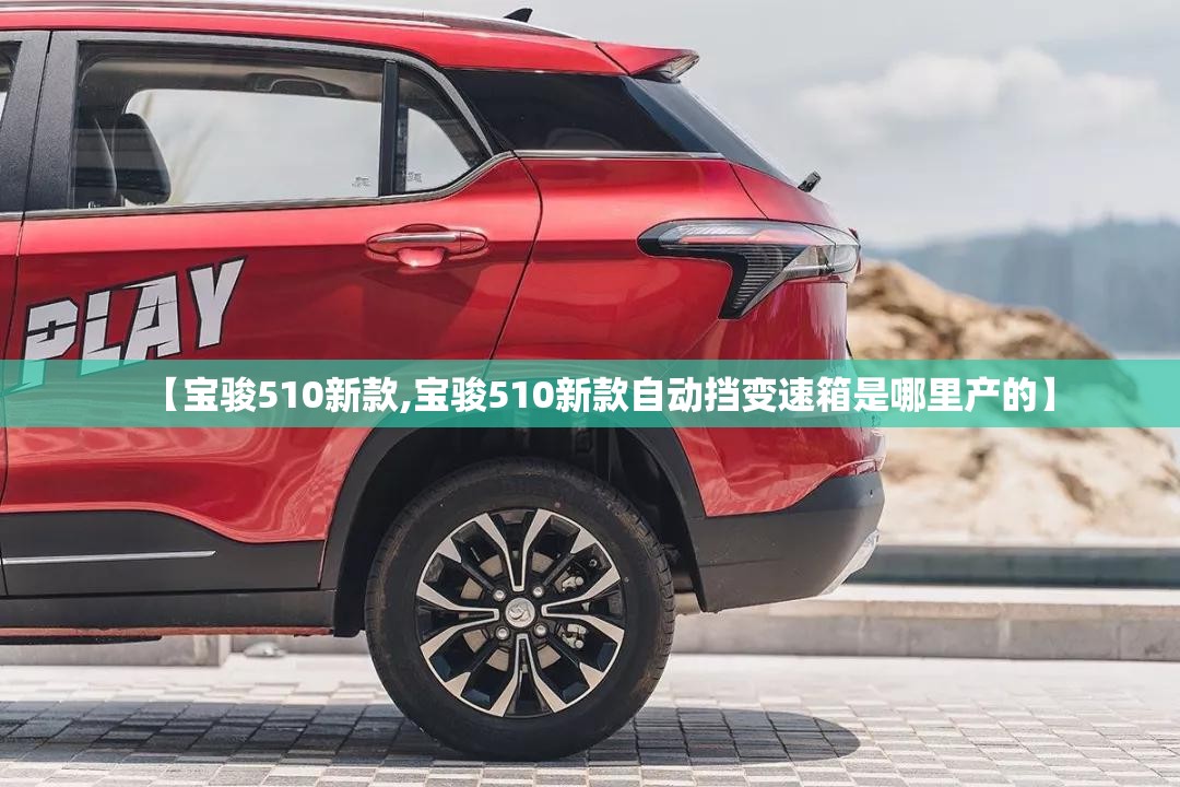 【宝骏510新款,宝骏510新款自动挡变速箱是哪里产的】