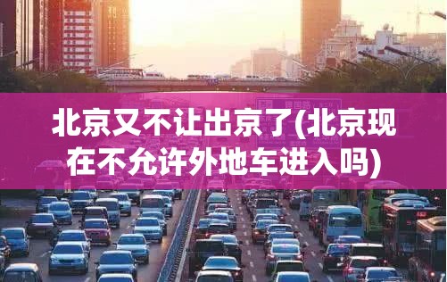 北京又不让出京了(北京现在不允许外地车进入吗) 北京又不让出京了(北京现在不允许外地车进入吗)