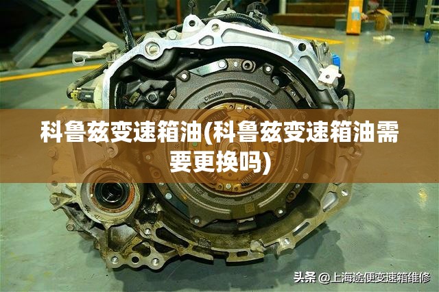 科鲁兹变速箱油(科鲁兹变速箱油需要更换吗)