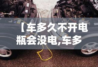 【车多久不开电瓶会没电,车多久不开就没电了】 【车多久不开电瓶会没电,车多久不开就没电了】