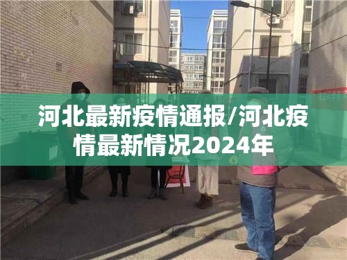 河北最新疫情通报/河北疫情最新情况2024年 河北最新疫情通报/河北疫情最新情况2024年