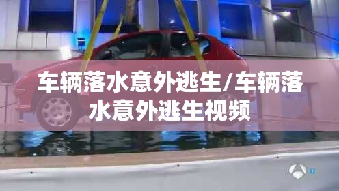 车辆落水意外逃生/车辆落水意外逃生视频