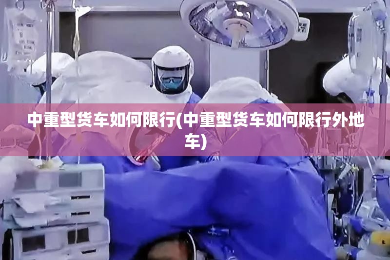 中重型货车如何限行(中重型货车如何限行外地车) 中重型货车如何限行(中重型货车如何限行外地车)