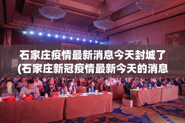 石家庄疫情最新消息今天封城了(石家庄新冠疫情最新今天的消息)