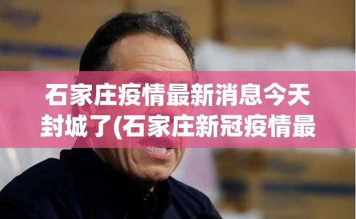 石家庄疫情最新消息今天封城了(石家庄新冠疫情最新今天的消息)