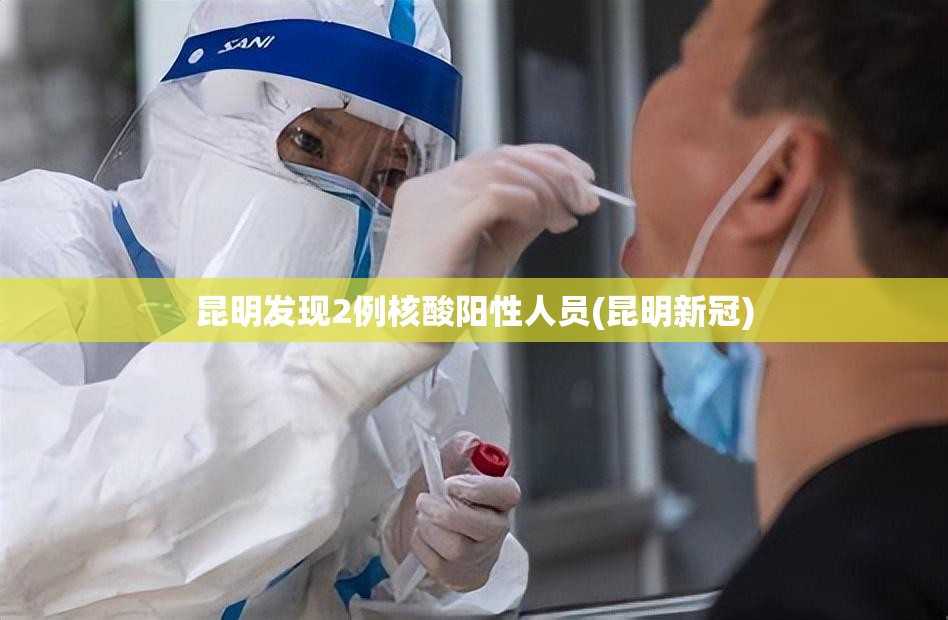 昆明发现2例核酸阳性人员(昆明新冠) 昆明发现2例核酸阳性人员(昆明新冠)