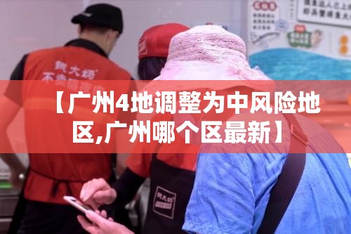 【广州4地调整为中风险地区,广州哪个区最新】 【广州4地调整为中风险地区,广州哪个区最新】