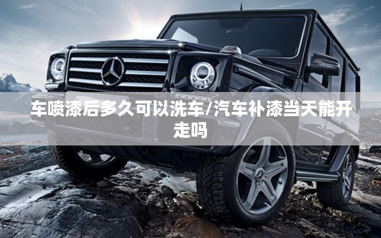 车喷漆后多久可以洗车/汽车补漆当天能开走吗 车喷漆后多久可以洗车/汽车补漆当天能开走吗