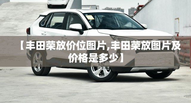 【丰田荣放价位图片,丰田荣放图片及价格是多少】