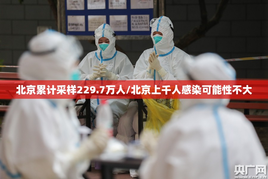 北京累计采样229.7万人/北京上千人感染可能性不大 北京累计采样229.7万人/北京上千人感染可能性不大