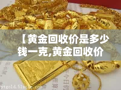【黄金回收价是多少钱一克,黄金回收价多少钱一克现在今天】