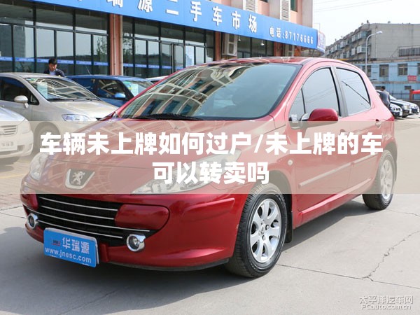 车辆未上牌如何过户/未上牌的车可以转卖吗