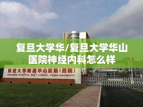 复旦大学华/复旦大学华山医院神经内科怎么样 复旦大学华/复旦大学华山医院神经内科怎么样