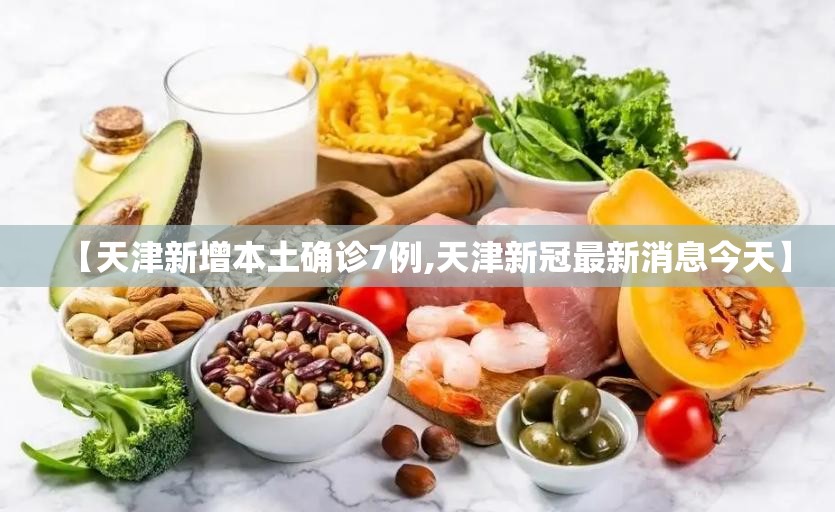 【天津新增本土确诊7例,天津新冠最新消息今天】 【天津新增本土确诊7例,天津新冠最新消息今天】