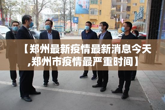 【郑州最新疫情最新消息今天,郑州市疫情最严重时间】