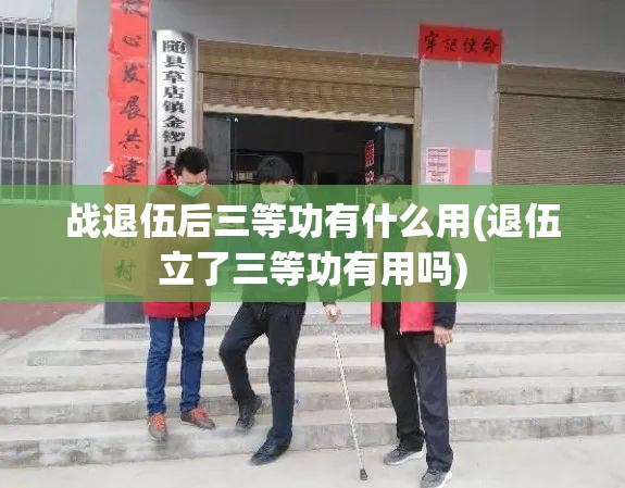战退伍后三等功有什么用(退伍立了三等功有用吗)