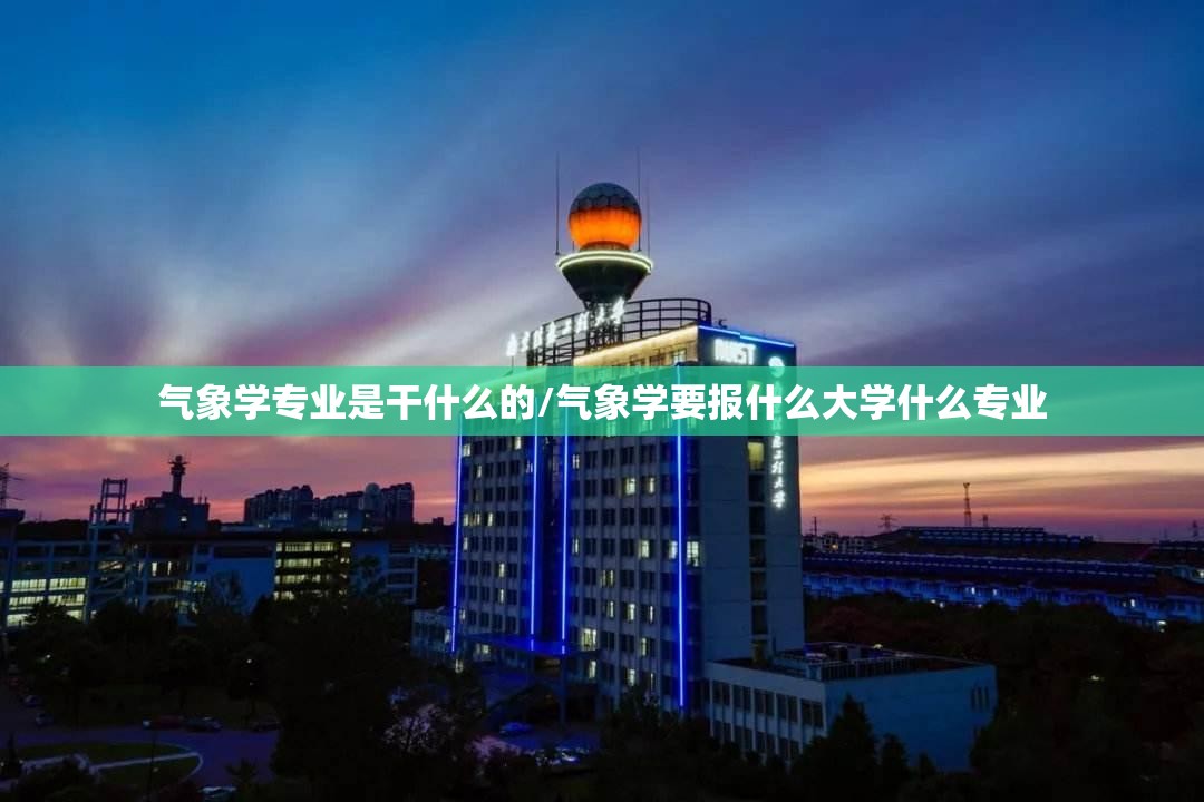 气象学专业是干什么的/气象学要报什么大学什么专业