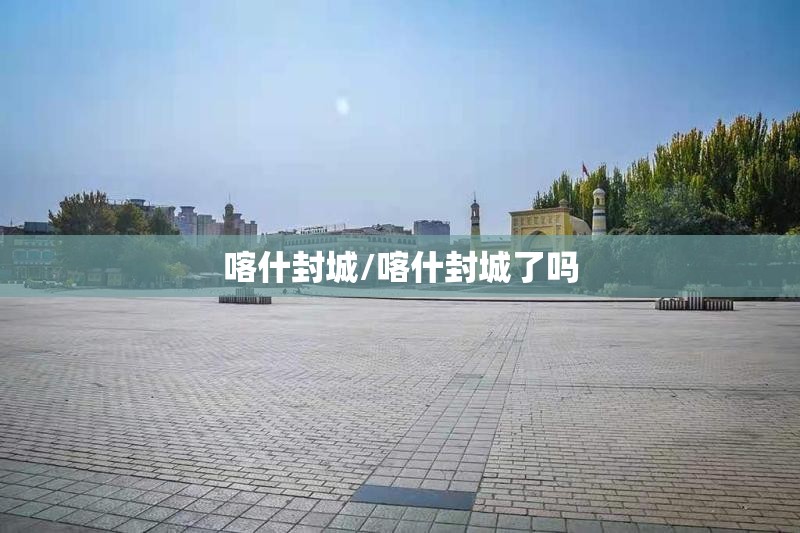 喀什封城/喀什封城了吗 喀什封城/喀什封城了吗