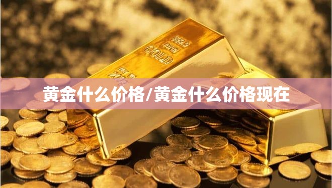 黄金什么价格/黄金什么价格现在 黄金什么价格/黄金什么价格现在