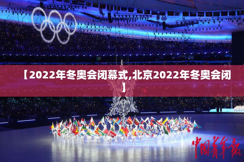 【2022年冬奥会闭幕式,北京2022年冬奥会闭】