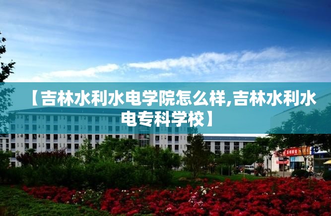 【吉林水利水电学院怎么样,吉林水利水电专科学校】 【吉林水利水电学院怎么样,吉林水利水电专科学校】