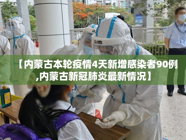 【内蒙古本轮疫情4天新增感染者90例,内蒙古新冠肺炎最新情况】