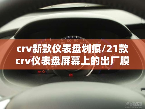 crv新款仪表盘划痕/21款crv仪表盘屏幕上的出厂膜要撕掉吗 crv新款仪表盘划痕/21款crv仪表盘屏幕上的出厂膜要撕掉吗