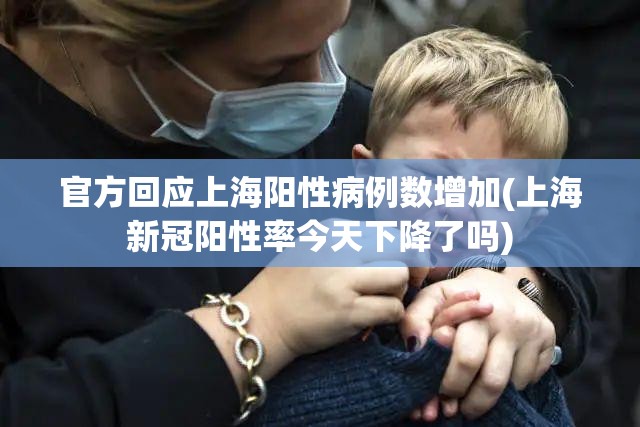 官方回应上海阳性病例数增加(上海新冠阳性率今天下降了吗)