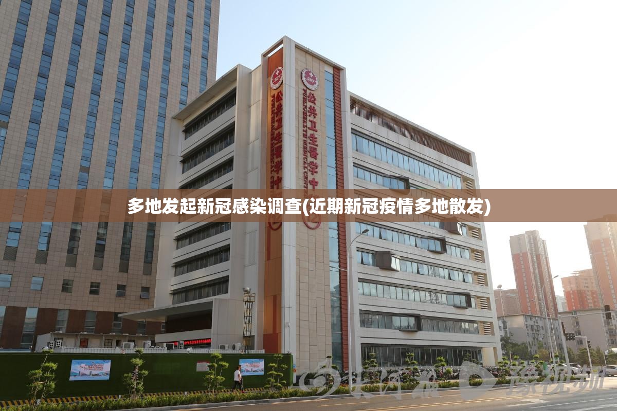 多地发起新冠感染调查(近期新冠疫情多地散发)