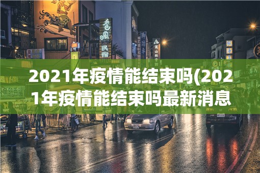 2021年疫情能结束吗(2021年疫情能结束吗最新消息)