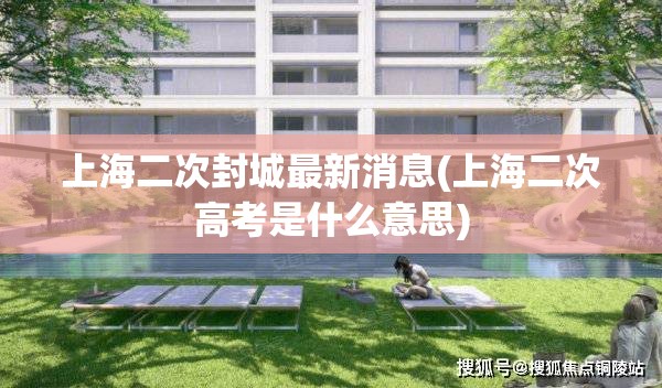 上海二次封城最新消息(上海二次高考是什么意思) 上海二次封城最新消息(上海二次高考是什么意思)