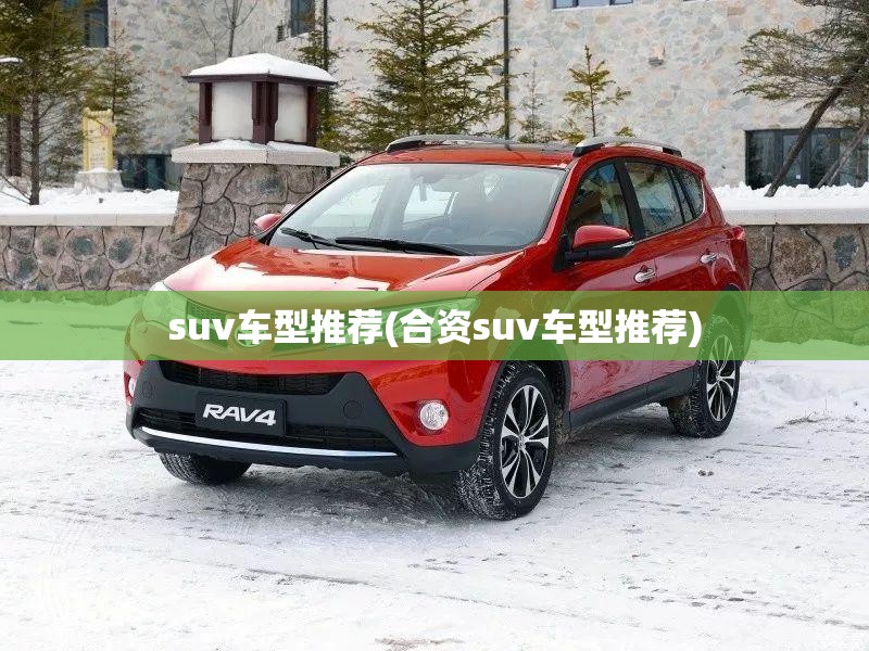 suv车型推荐(合资suv车型推荐)
