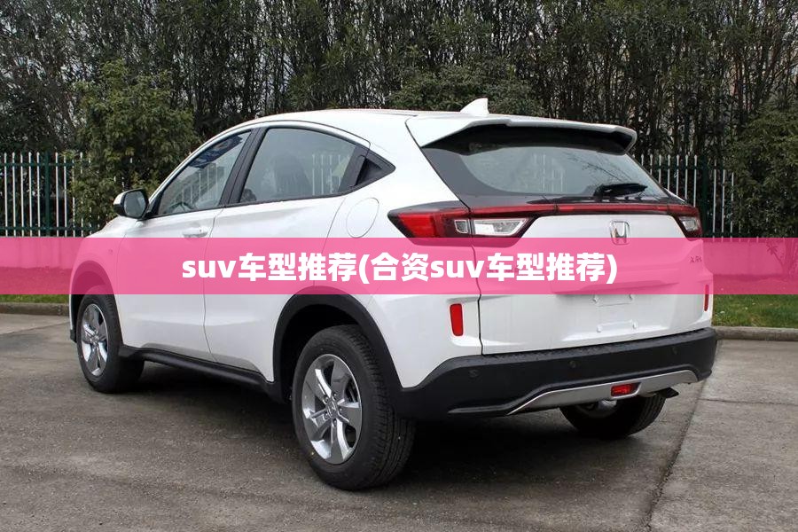 suv车型推荐(合资suv车型推荐)