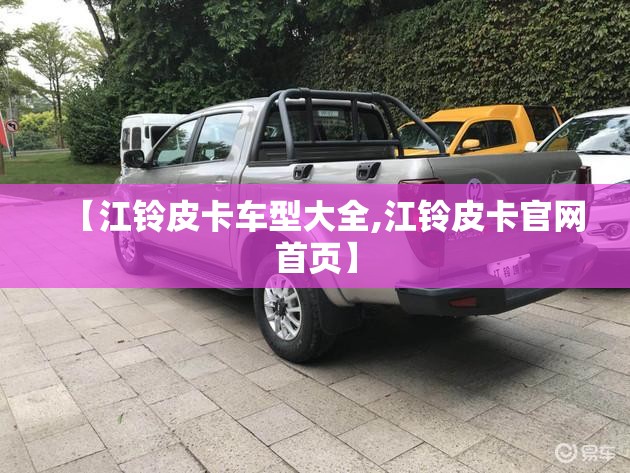 【江铃皮卡车型大全,江铃皮卡官网首页】