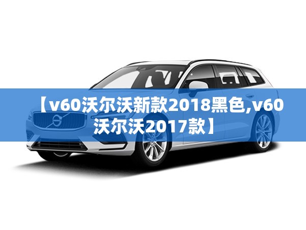 【v60沃尔沃新款2018黑色,v60沃尔沃2017款】