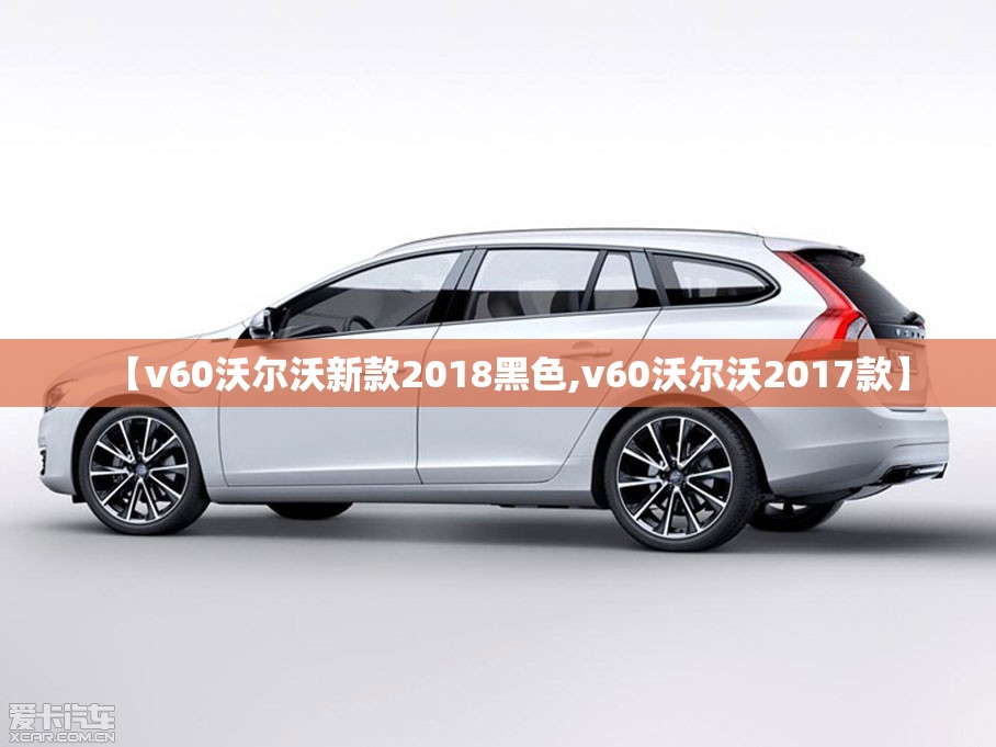 【v60沃尔沃新款2018黑色,v60沃尔沃2017款】