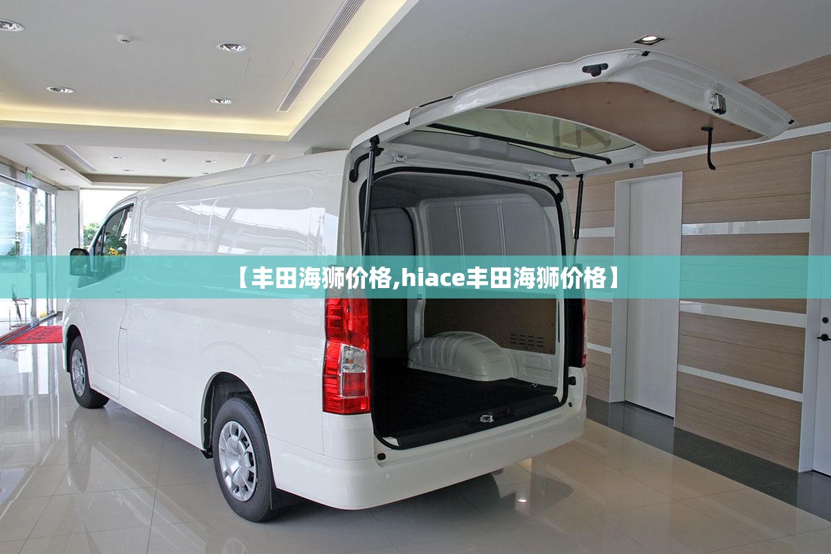 【丰田海狮价格,hiace丰田海狮价格】 【丰田海狮价格,hiace丰田海狮价格】